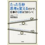 たった5秒思考を変えるだけで、仕事の9割はうまくいく/鳥原隆志(著者)