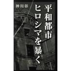 平和都市ヒロシマを暴く/神川彰(著者)　