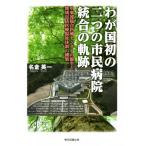 わが国初の二つの市民病院統合の軌跡 中東遠総合医療センターの誕生と地域包括医療福祉体制の構築/名倉英一(著者)　