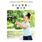 子ども写真の撮り方 このとおりにやれば必ずキレイに写せる/椎名トモミ(著者),薮田織也