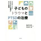 子どものトラウマとPTSDの治療 エビデンスとさまざまな現場における実践/亀岡智美(編者),飛鳥井望(