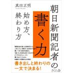 朝日新聞記者の書く力 始め方、終わり方/真田正明(著者)