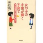 女の子の未来が輝く子育て　娘も親も幸せになる７つのレッスン / 漆紫穂子／著