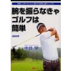 腕を振らなきゃゴルフは簡単　仲間に「上手くなった」と言われる即効上達マニュアル / 中井　学　著