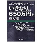 コンサルタントになっていきなり年収６５０万円を稼ぐ法 / 松尾昭仁／著