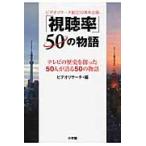「視聴率」５０の物語　テレビの歴史を創った５０人が語る５０の物語　ビデオリサーチ創立５０周年企画 / ビデオリサーチ／編