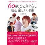６０歳ひとりぐらし毎日楽しい理由　家族がいてもいなくても、自分＝ひとりで楽しめるヒント / 山本浩未