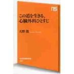 この道を生きる、心臓外科ひとすじ / 天野　篤　著