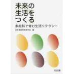 未来の生活をつくる　家庭科で育む生活リテラシー / 日本家庭科教育学会