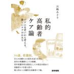 私的高齢者ケア論　リアルな老いから考える、新しいケアのかたち / 川嶋みどり
