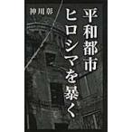 平和都市ヒロシマを暴く / 神川　彰　著