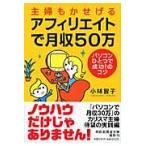 主婦もかせげるアフィリエイトで月収５０万　パソコンひとつで成功！のコツ / 小林智子／著