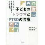子どものトラウマとＰＴＳＤの治療　エビデンスとさまざまな現場における実践 / 亀岡　智美　編著