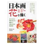 日本画花を描く　花それぞれの特徴の捉え方・構図から、各種の技法を徹底解説　写生／下図づくり　地塗り／転写／骨描き　隈取り／彩色 / 菅田　友子　著