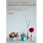 小さなアレンジメントの本　「彩る、贈る、もてなす」。いつもと違う、花のある暮らし / 坂口　美重子　著