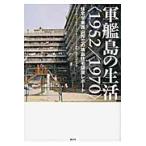軍艦島の生活〈１９５２／１９７０〉　住宅学者西山夘三の端島住宅調査レポート / 西山夘三記念すまい・