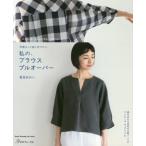 私の、ブラウスプルオーバー　何度もくり返し作りたい　万能パンツやワンピース、チュニックも / 香田　あおい　著