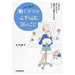 これで解決。働くママが必ず悩む３６のこと　子育てを楽しみながら職場で活躍するためのヒント / 毛利　優子　著