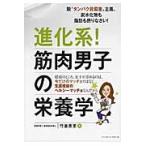 進化系！筋肉男子の栄養学　脱“たんぱく質偏重”主義。炭水化物も脂肪も摂りなさい！　結局のところ、女子が求めるのは、今だけのマッチョではなく、生涯現役の
