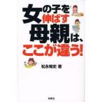 女の子を伸ばす母親は、ここが違う！ / 松永　暢史　著