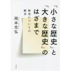 「小さな歴史」と「大きな歴史」のはざまで　歴史についての断章 / 岡本　充弘　著