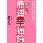 女子の最強幸福論　〈恋愛〉〈結婚〉〈夫婦関係〉〈仕事と子育て〉が意識を変えると劇的に変わる！ / 栗原　弘美　著