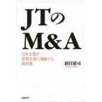 ＪＴのＭ＆Ａ　日本企業が世界企業に飛躍する教科書 / 新貝　康司　著