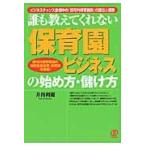 誰も教えてくれない〈保育園ビジネス〉の始め方・儲け方　ビジネスチャンス急増中の「認可外保育施設」の設立と運営　認可外保育施設の指導監督基準、設置届を掲