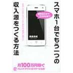 スマホ１台でもう一つの収入源をつくる方法　お金に不自由しない人生に変わる「最速の稼ぎ方」　速攻６０分で３万円ＧＥＴ！ / 高島　吉成　著