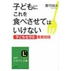 子どもにこれを食べさせてはいけない　「子どもを守る」重要知識 / 郡司　和夫　著