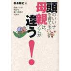 頭のいい子を育てる母親は、ここが違う！　受験プロが明かす賢い母親の共通点 / 松永暢史／著
