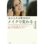 女の人生は朝１０分のメイクで変わる　シミ・ほうれい線・眉・目が小さい……顔まわりの悩み解消６３のコツ / 森本　美紀　著