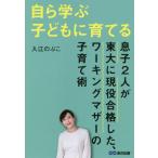 自ら学ぶ子どもに育てる　息子２人が東大に現役合格した、ワーキングマザーの子育て術 / 入江のぶこ／著