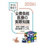すぐに役立つ公費負担医療の実際知識　実例・図解による請求事務マニュアル　２０２６年版