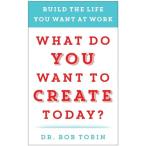 What Do You Want to Create Today?: Build the Life You Want at Work