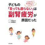 【条件付＋10％相当】子どもの「言っても直らない」は副腎疲労が原因だった　やる気がない！落ち着きがない！ミスが多い！/本間良子/本間龍介