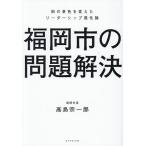 福岡市の問題解決 街の景色を変えたリーダーシップ進化論/高島宗一郎