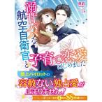 溺甘パパな航空自衛官と子育て恋愛はじめました/真彩