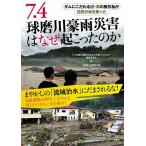 7.4球磨川豪雨災害はなぜ起こったのか ダムにこだわる国・県の無作為が住民の命を奪った/「７．４球磨川豪雨災害はなぜ起こったのか」編集委員会