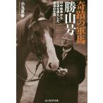 奇蹟の軍馬勝山号 日中戦争から生還を果たした波瀾の生涯/小玉克幸