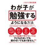 わが子が勉強するようになる方法 2500人以上の子どもを超有名中学に合格させた「伝説の家庭教師」が教える超実践的な38のルール/西村則康