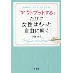 【条件付＋10％相当】「アウトプットする」たびに女性はもっと自由に輝く　思い通りの人生は出しかたで決まる！/中嶌歩見【条件はお店TOPで】