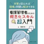 【条件付＋10％相当】看護管理者のための概念化スキル超入門　本質を捉えれば現場の問題は解決できる/河野秀一【条件はお店TOPで】