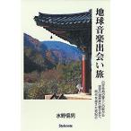 地球音楽出会い旅 日本各地の暮らしの歌から世界の諸民族の響きまで、時代を越えた音紀行/水野信男