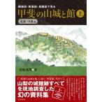 縄張図・断面図・鳥瞰図で見る 甲斐の山城と館 上巻 北部・中部編