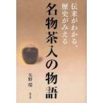 新品本/名物茶入の物語　伝来がわかる、歴史がみえる　矢野環/著