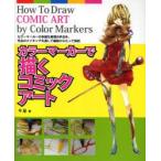 カラーマーカーで描くコミックアート　カラーマーカーの多様な表現の手法を、作品のメイキングを通して細部にわたって解説　千足/著