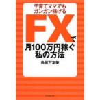 FXで月100万円稼ぐ私の方法　子育てママでもガンガン稼げる　鳥居万友美/著