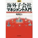 図解海外子会社マネジメント入門　ガバナンス、リスクマネジメント、コンプライアンスから内部監査まで　毛利正人/著
