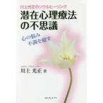 潜在心理療法の不思議　川上光正のソウルヒーリング　心の悩み不調を癒す　川上光正/著